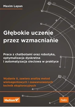 Głębokie uczenie przez wzmacnianie. Praca z chatbotami oraz robotyka, optymalizacja dyskretna i automatyzacja sieciowa w praktyce. Wydanie II